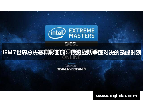 IEM7世界总决赛精彩回顾:顶级战队争锋对决的巅峰时刻 IEM7世界总决赛精彩回顾:顶级战队争锋对决的巅峰时刻